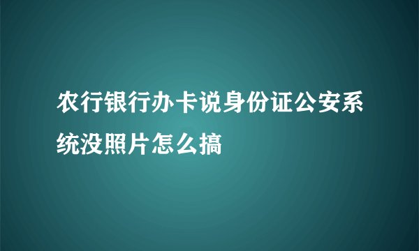 农行银行办卡说身份证公安系统没照片怎么搞