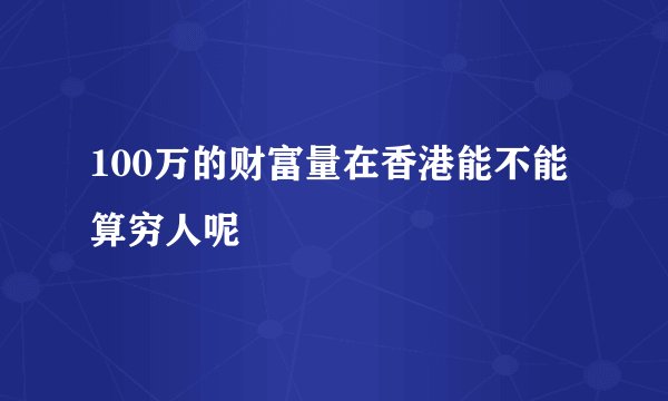 100万的财富量在香港能不能算穷人呢