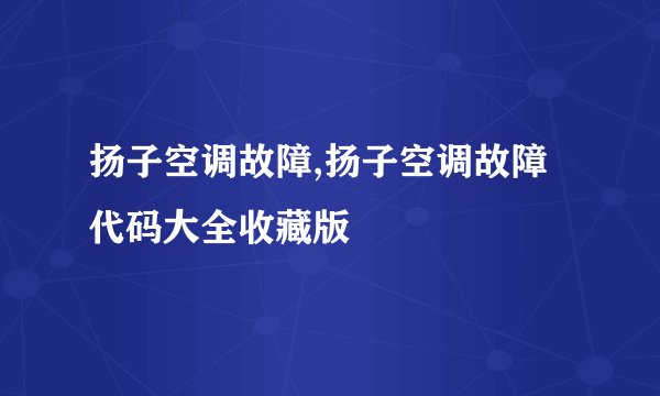 扬子空调故障,扬子空调故障代码大全收藏版