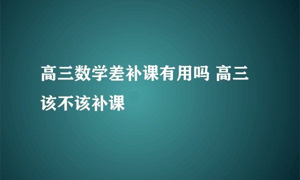 高三数学差补课有用吗 高三该不该补课