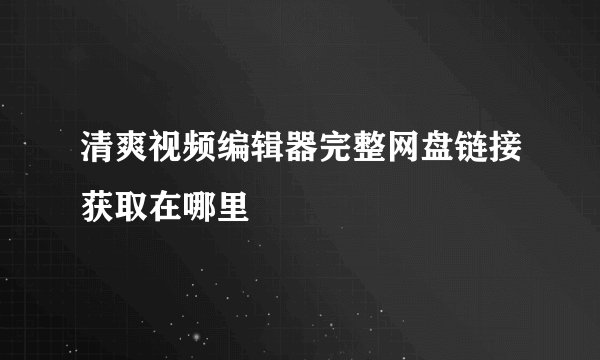 清爽视频编辑器完整网盘链接获取在哪里