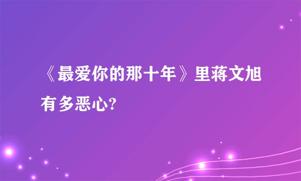 《最爱你的那十年》里蒋文旭有多恶心?