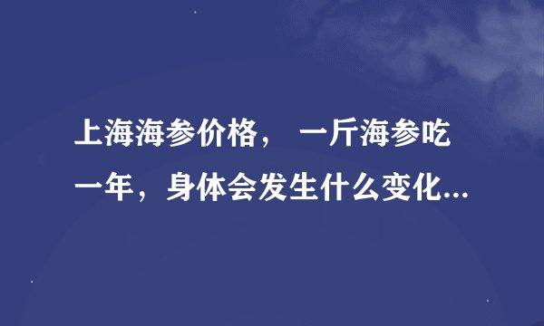 上海海参价格， 一斤海参吃一年，身体会发生什么变化？结果令人大吃一惊