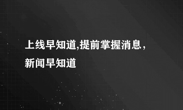 上线早知道,提前掌握消息,新闻早知道