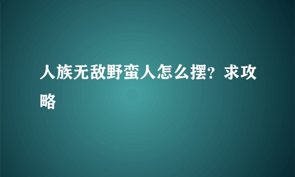 人族无敌野蛮人怎么摆？求攻略