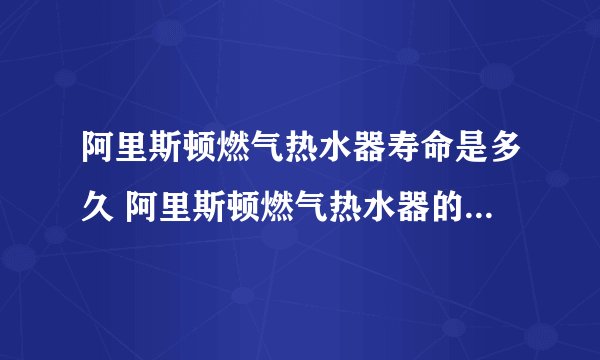 阿里斯顿燃气热水器寿命是多久 阿里斯顿燃气热水器的使用寿命