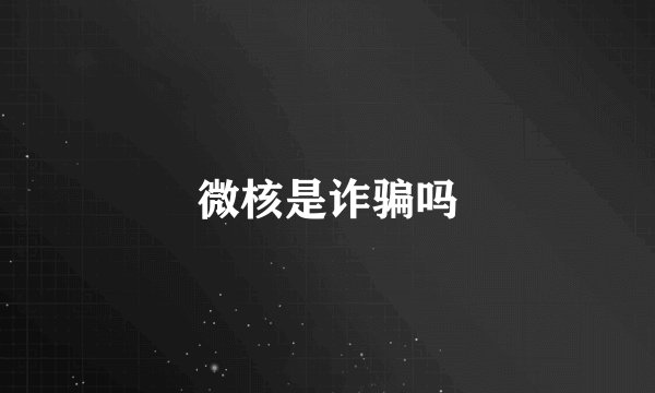 微核是诈骗吗