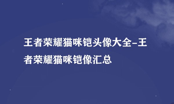 王者荣耀猫咪铠头像大全-王者荣耀猫咪铠像汇总