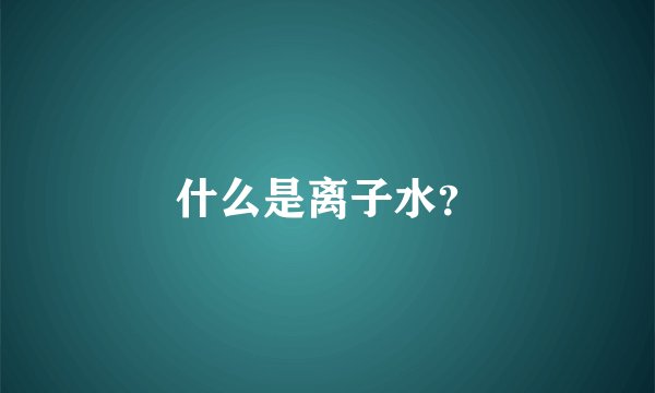 什么是离子水？