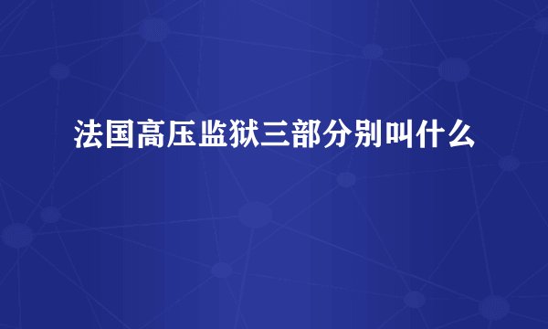 法国高压监狱三部分别叫什么