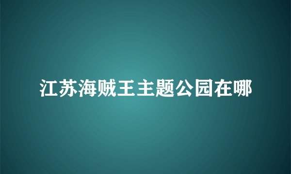 江苏海贼王主题公园在哪