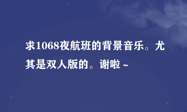 求1068夜航班的背景音乐。尤其是双人版的。谢啦～