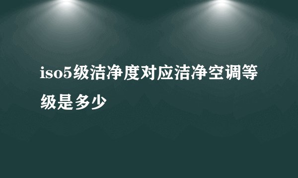 iso5级洁净度对应洁净空调等级是多少
