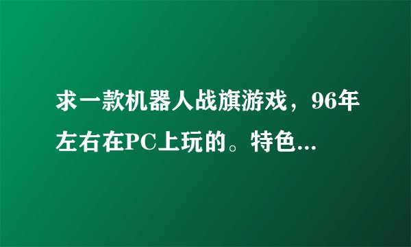 求一款机器人战旗游戏，96年左右在PC上玩的。特色是可以占领金库，然