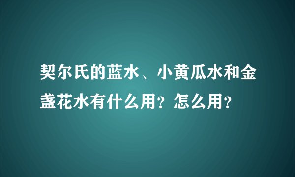 契尔氏的蓝水、小黄瓜水和金盏花水有什么用？怎么用？