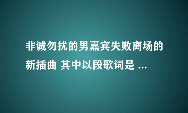 非诚勿扰的男嘉宾失败离场的新插曲 其中以段歌词是 离开的时候 我没把话亲口说。请问是什么歌名啊？？？