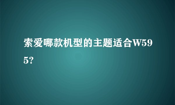 索爱哪款机型的主题适合W595?