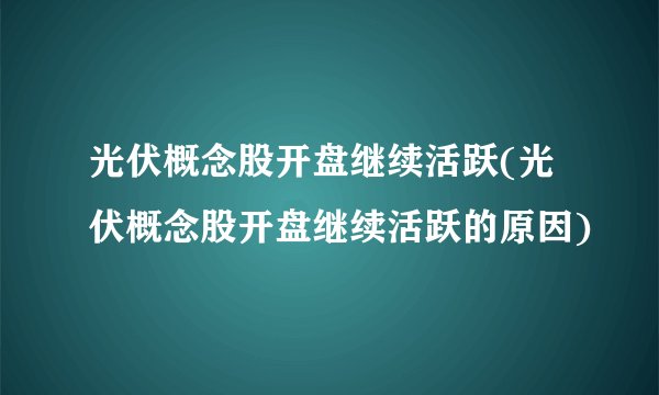 光伏概念股开盘继续活跃(光伏概念股开盘继续活跃的原因)