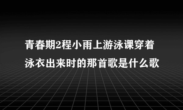 青春期2程小雨上游泳课穿着泳衣出来时的那首歌是什么歌