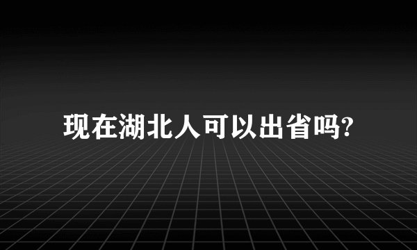 现在湖北人可以出省吗?