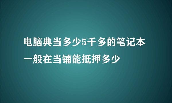 电脑典当多少5千多的笔记本一般在当铺能抵押多少