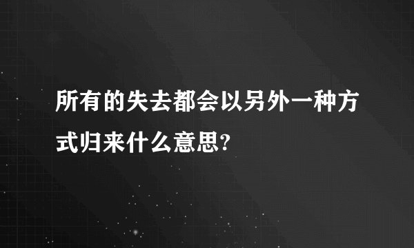 所有的失去都会以另外一种方式归来什么意思?