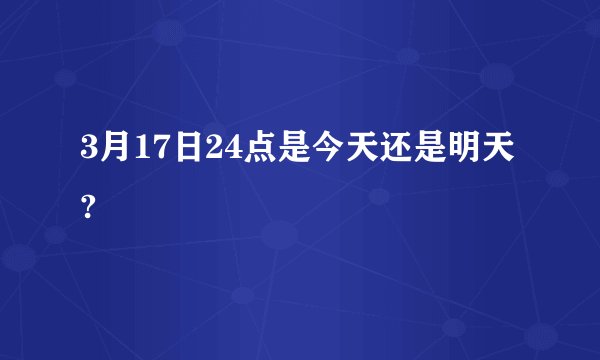 3月17日24点是今天还是明天?