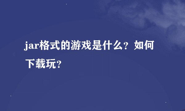 jar格式的游戏是什么？如何下载玩？