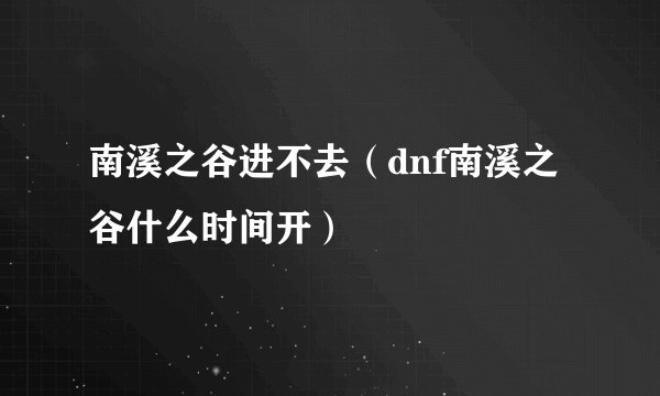 南溪之谷进不去（dnf南溪之谷什么时间开）