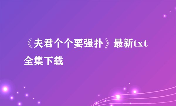 《夫君个个要强扑》最新txt全集下载