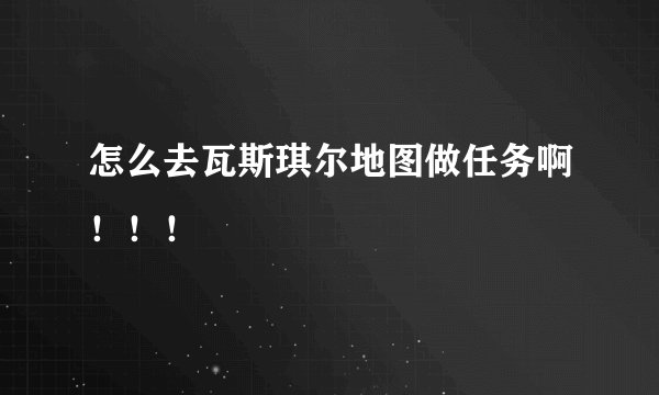 怎么去瓦斯琪尔地图做任务啊！！！