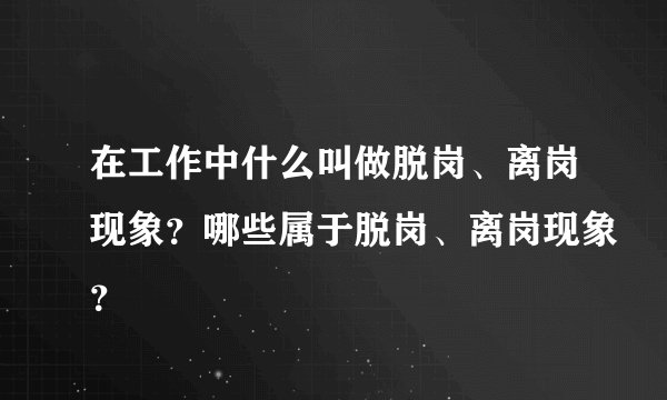 在工作中什么叫做脱岗、离岗现象？哪些属于脱岗、离岗现象？