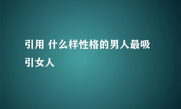 引用 什么样性格的男人最吸引女人