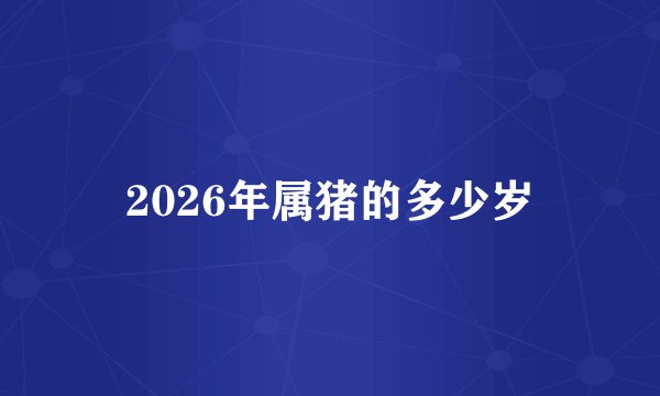 2026年属猪的多少岁