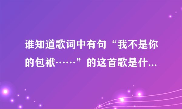 谁知道歌词中有句“我不是你的包袱……”的这首歌是什么名字？  我记得好像是个男生唱的。