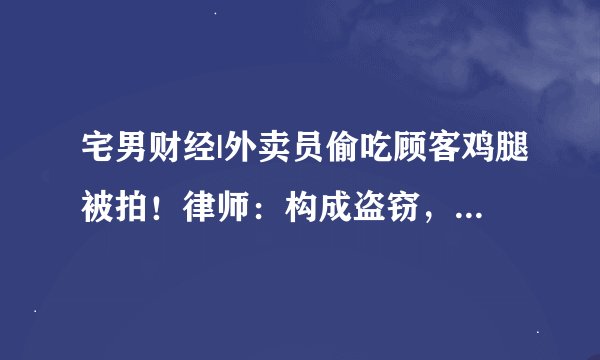 宅男财经|外卖员偷吃顾客鸡腿被拍！律师：构成盗窃，情节严重可被追究刑责