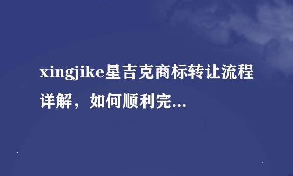 xingjike星吉克商标转让流程详解，如何顺利完成转让？