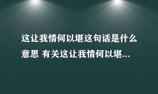 这让我情何以堪这句话是什么意思 有关这让我情何以堪这句话是什么意思