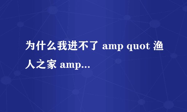 为什么我进不了 amp quot 渔人之家 amp quot 论坛