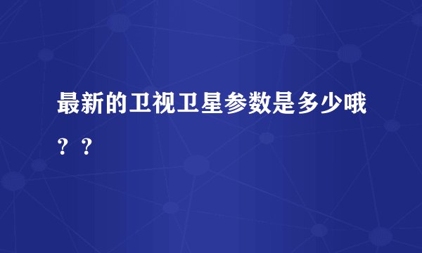 最新的卫视卫星参数是多少哦？？