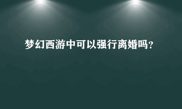梦幻西游中可以强行离婚吗？