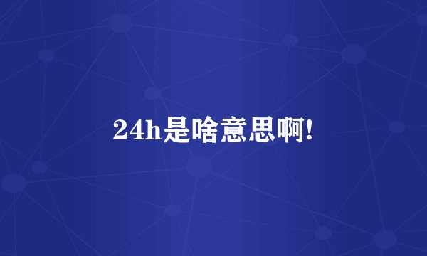 24h是啥意思啊!