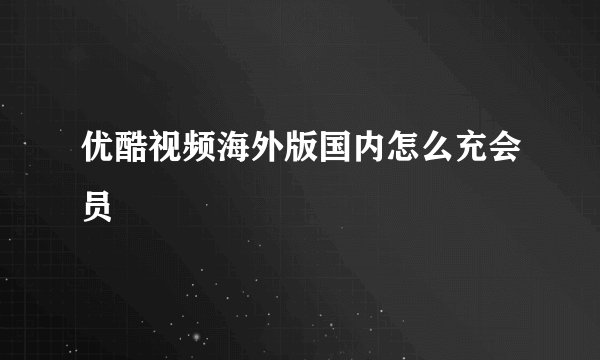 优酷视频海外版国内怎么充会员