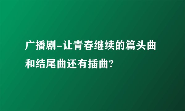 广播剧-让青春继续的篇头曲和结尾曲还有插曲?