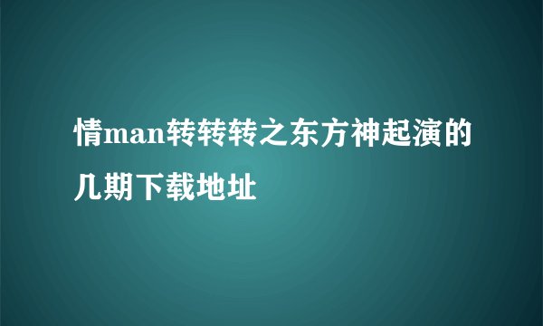 情man转转转之东方神起演的几期下载地址