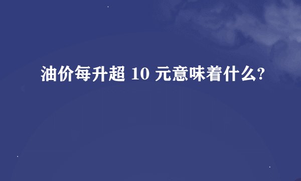 油价每升超 10 元意味着什么?