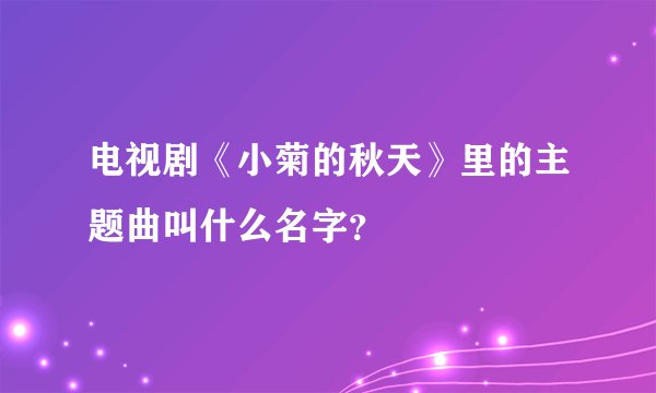 电视剧《小菊的秋天》里的主题曲叫什么名字？