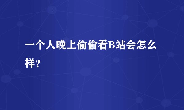 一个人晚上偷偷看B站会怎么样？