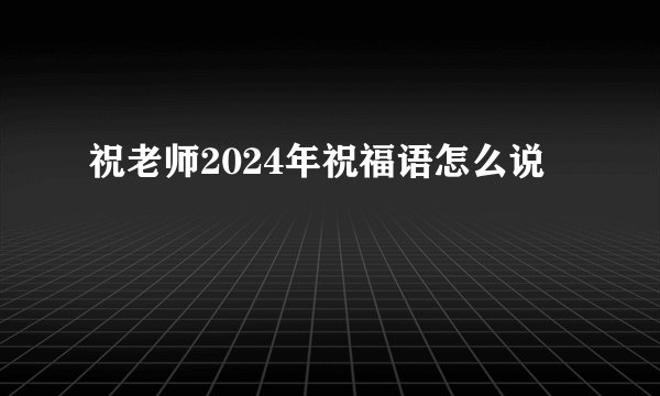 祝老师2024年祝福语怎么说