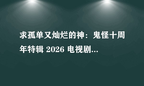 求孤单又灿烂的神：鬼怪十周年特辑 2026 电视剧 免费观看全集 网盘下载